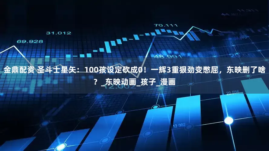 金鼎配资 圣斗士星矢：100孩设定砍成0！一辉3重狠劲变憋屈，东映删了啥？_东映动画_孩子_漫画