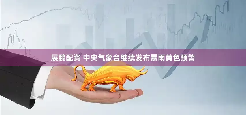 展鹏配资 中央气象台继续发布暴雨黄色预警