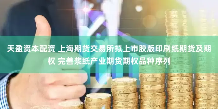 天盈资本配资 上海期货交易所拟上市胶版印刷纸期货及期权 完善浆纸产业期货期权品种序列