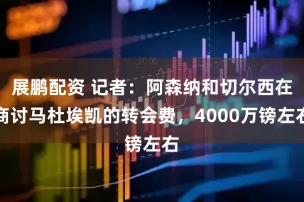 展鹏配资 记者：阿森纳和切尔西在商讨马杜埃凯的转会费，4000万镑左右