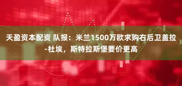 天盈资本配资 队报：米兰1500万欧求购右后卫盖拉-杜埃，斯特拉斯堡要价更高