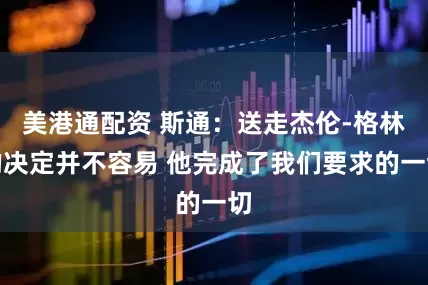 美港通配资 斯通：送走杰伦-格林的决定并不容易 他完成了我们要求的一切