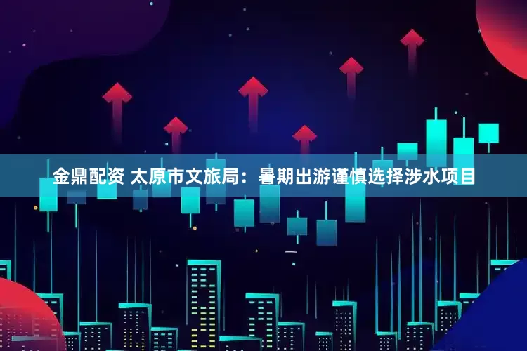 金鼎配资 太原市文旅局：暑期出游谨慎选择涉水项目