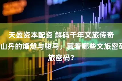 天盈资本配资 解码千年文旅传奇：山丹的烽燧与骏马，藏着哪些文旅密码？