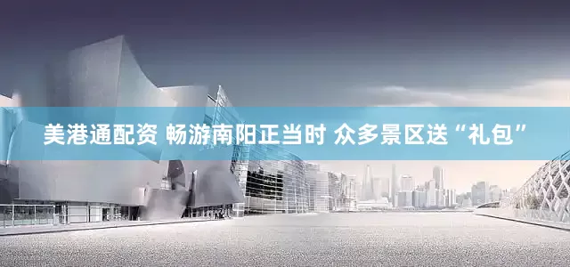 美港通配资 畅游南阳正当时 众多景区送“礼包”