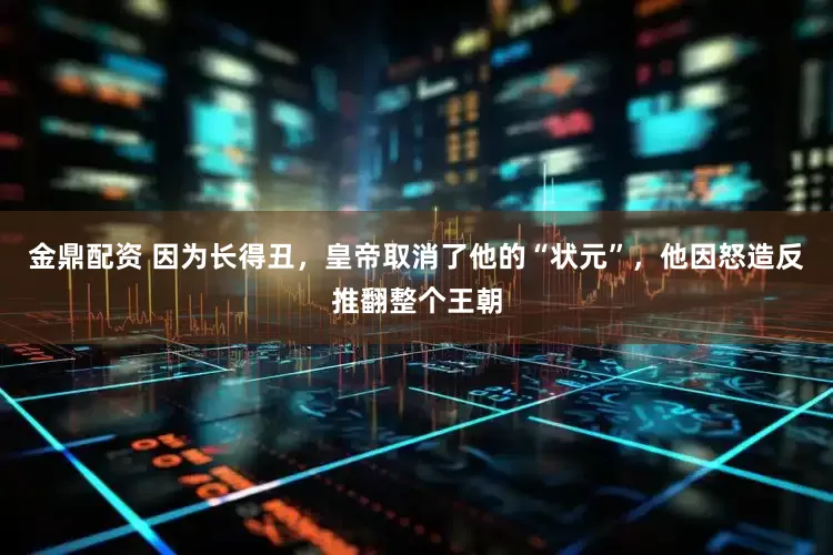 金鼎配资 因为长得丑，皇帝取消了他的“状元”，他因怒造反推翻整个王朝