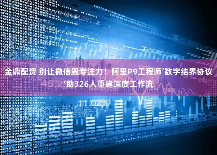 金鼎配资 别让微信毁专注力！阿里P9工程师‘数字结界协议’助326人重建深度工作流
