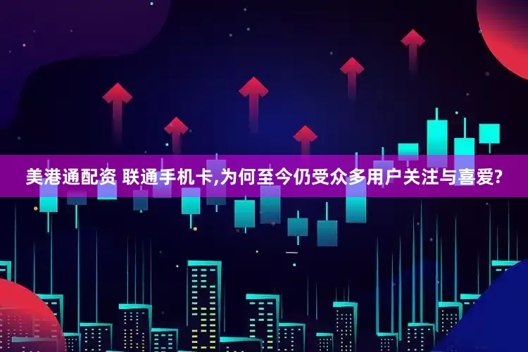 美港通配资 联通手机卡,为何至今仍受众多用户关注与喜爱?